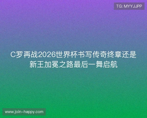 C罗再战2026世界杯书写传奇终章还是新王加冕之路最后一舞启航